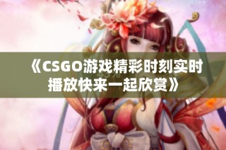 《CSGO游戏精彩时刻实时播放快来一起欣赏》