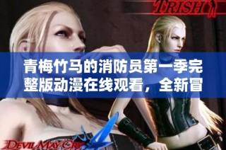 青梅竹马的消防员第一季完整版动漫在线观看，全新冒险等你来感受