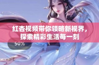 红杏视频带你领略新视界，探索精彩生活每一刻