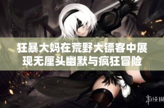 狂暴大妈在荒野大镖客中展现无厘头幽默与疯狂冒险