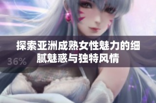 探索亚洲成熟女性魅力的细腻魅惑与独特风情
