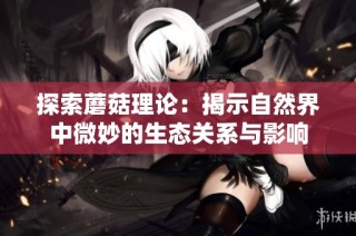 探索蘑菇理论：揭示自然界中微妙的生态关系与影响
