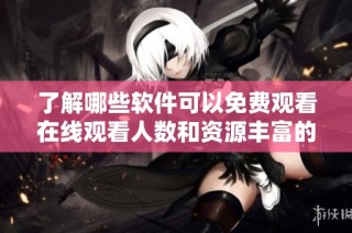 了解哪些软件可以免费观看在线观看人数和资源丰富的内容