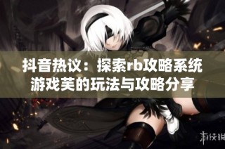 抖音热议：探索rb攻略系统游戏芙的玩法与攻略分享