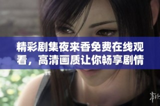 精彩剧集夜来香免费在线观看，高清画质让你畅享剧情魅力