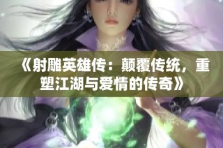 《射雕英雄传：颠覆传统，重塑江湖与爱情的传奇》