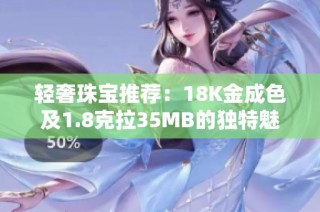 轻奢珠宝推荐：18K金成色及1.8克拉35MB的独特魅力分析