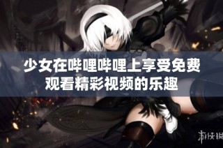 少女在哔哩哔哩上享受免费观看精彩视频的乐趣