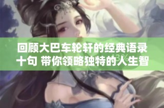 回顾大巴车轮轩的经典语录十句 带你领略独特的人生智慧与幽默