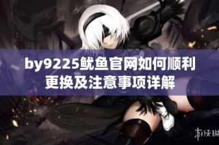 by9225鱿鱼官网如何顺利更换及注意事项详解