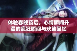 体验春晚药后，心情瞬间升温的疯狂瞬间与欢笑回忆