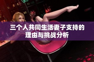 三个人共同生活妻子支持的理由与挑战分析
