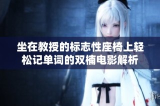 坐在教授的标志性座椅上轻松记单词的双楠电影解析