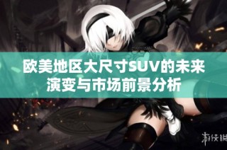 欧美地区大尺寸SUV的未来演变与市场前景分析