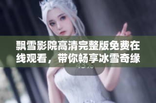 飘雪影院高清完整版免费在线观看，带你畅享冰雪奇缘的视觉盛宴