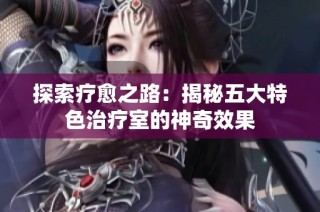 探索疗愈之路：揭秘五大特色治疗室的神奇效果