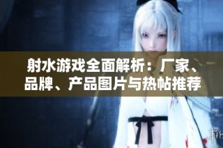 射水游戏全面解析：厂家、品牌、产品图片与热帖推荐