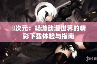 囧次元：畅游动漫世界的精彩下载体验与指南