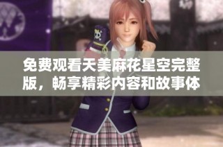 免费观看天美麻花星空完整版，畅享精彩内容和故事体验