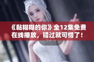《黏糊糊的你》全12集免费在线播放，错过就可惜了！