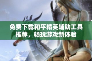 免费下载和平精英辅助工具推荐，畅玩游戏新体验