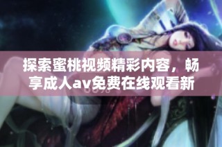 探索蜜桃视频精彩内容，畅享成人av免费在线观看新体验