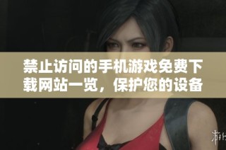 禁止访问的手机游戏免费下载网站一览，保护您的设备安全