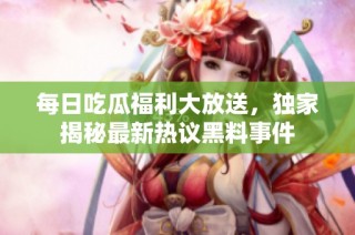 每日吃瓜福利大放送，独家揭秘最新热议黑料事件