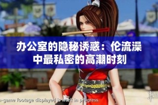 办公室的隐秘诱惑：伦流澡中最私密的高潮时刻