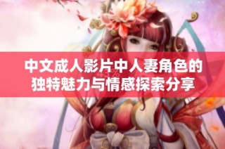 中文成人影片中人妻角色的独特魅力与情感探索分享