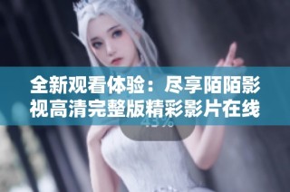 全新观看体验：尽享陌陌影视高清完整版精彩影片在线播放