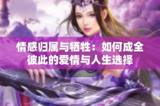 情感归属与牺牲：如何成全彼此的爱情与人生选择