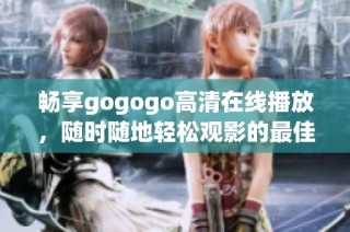 畅享gogogo高清在线播放，随时随地轻松观影的最佳选择