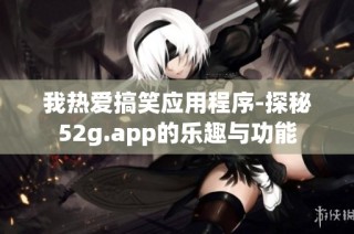 我热爱搞笑应用程序-探秘52g.app的乐趣与功能