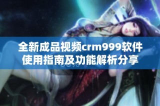 全新成品视频crm999软件使用指南及功能解析分享