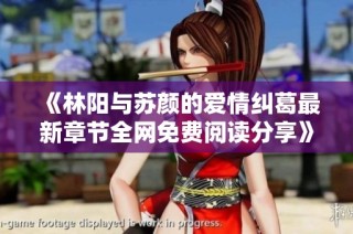 《林阳与苏颜的爱情纠葛最新章节全网免费阅读分享》