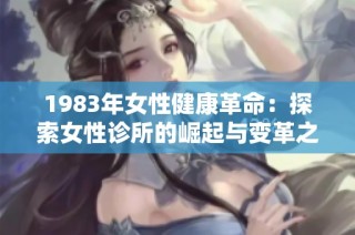 1983年女性健康革命：探索女性诊所的崛起与变革之路