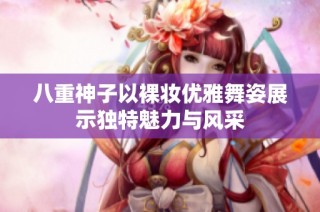 八重神子以裸妆优雅舞姿展示独特魅力与风采