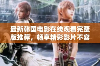 最新韩国电影在线观看完整版推荐，畅享精彩影片不容错过