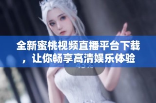 全新蜜桃视频直播平台下载，让你畅享高清娱乐体验