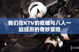 我们在KTV的夜晚与八人一起经历的奇妙冒险