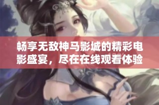 畅享无敌神马影城的精彩电影盛宴，尽在在线观看体验