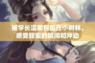 被学长温柔包围在小树林，感受甜蜜的瞬间和冲动