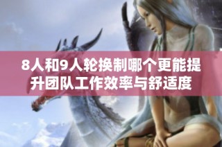 8人和9人轮换制哪个更能提升团队工作效率与舒适度