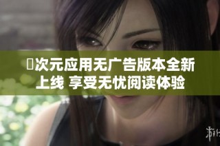 囧次元应用无广告版本全新上线 享受无忧阅读体验