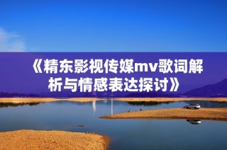 《精东影视传媒mv歌词解析与情感表达探讨》