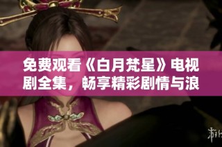 免费观看《白月梵星》电视剧全集，畅享精彩剧情与浪漫故事