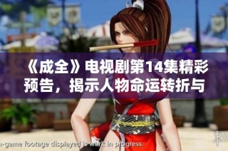 《成全》电视剧第14集精彩预告，揭示人物命运转折与情感纠葛