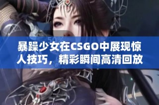 暴躁少女在CSGO中展现惊人技巧，精彩瞬间高清回放