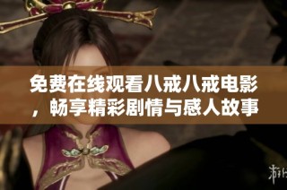 免费在线观看八戒八戒电影，畅享精彩剧情与感人故事的完美体验